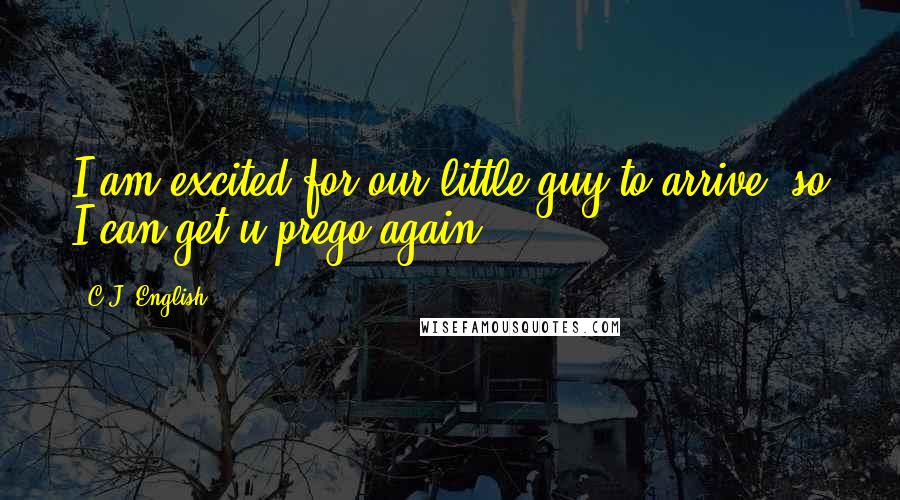 C.J. English Quotes: I am excited for our little guy to arrive, so I can get u prego again!