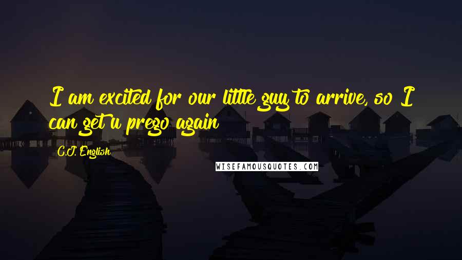 C.J. English Quotes: I am excited for our little guy to arrive, so I can get u prego again!