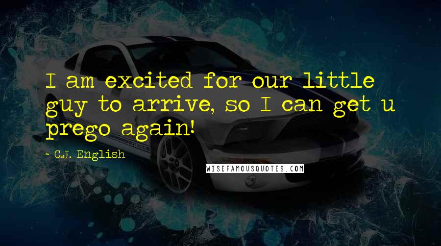 C.J. English Quotes: I am excited for our little guy to arrive, so I can get u prego again!