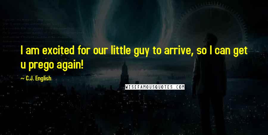 C.J. English Quotes: I am excited for our little guy to arrive, so I can get u prego again!