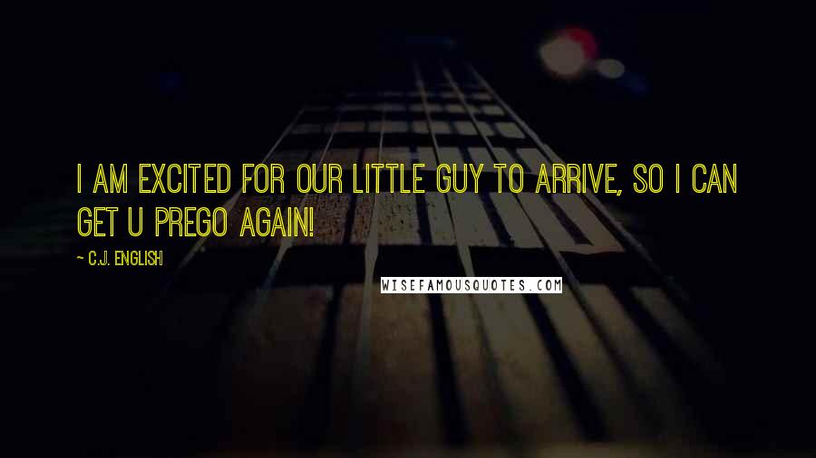 C.J. English Quotes: I am excited for our little guy to arrive, so I can get u prego again!