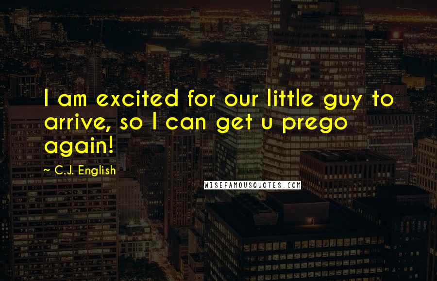 C.J. English Quotes: I am excited for our little guy to arrive, so I can get u prego again!