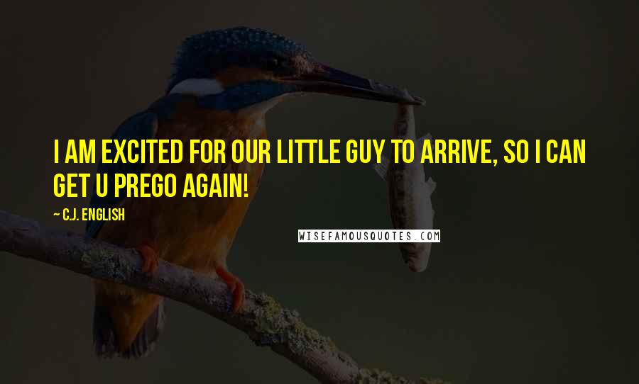 C.J. English Quotes: I am excited for our little guy to arrive, so I can get u prego again!