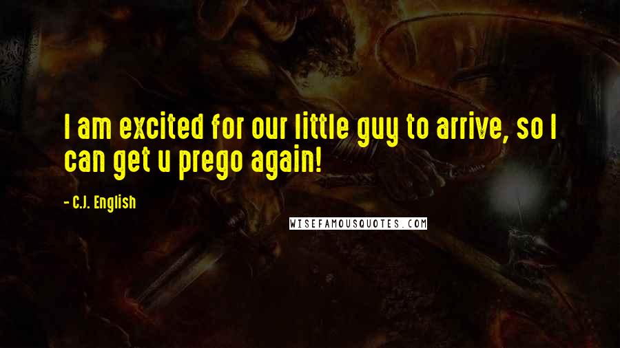 C.J. English Quotes: I am excited for our little guy to arrive, so I can get u prego again!