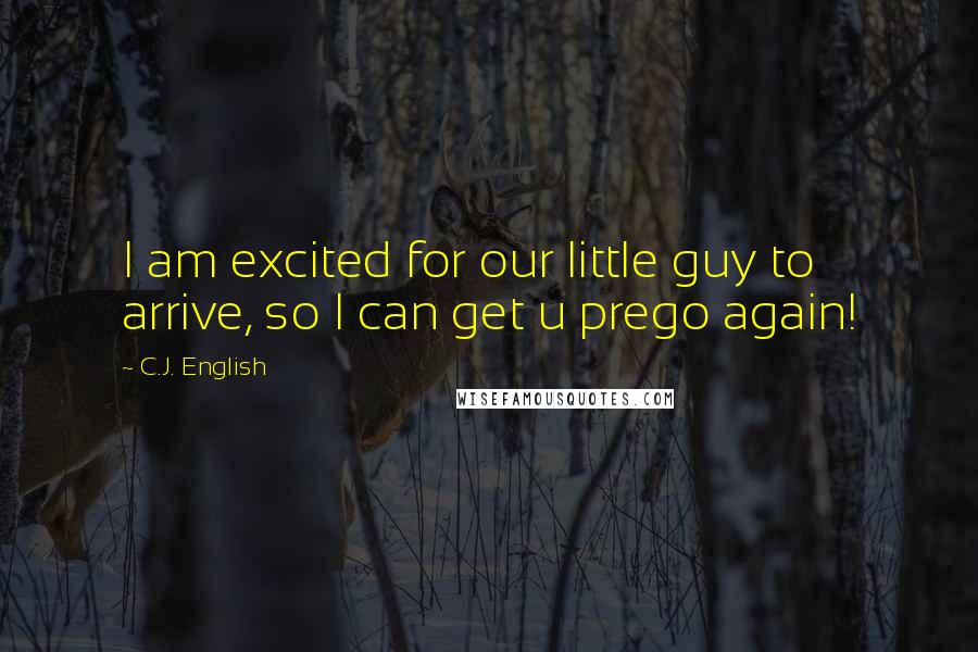 C.J. English Quotes: I am excited for our little guy to arrive, so I can get u prego again!