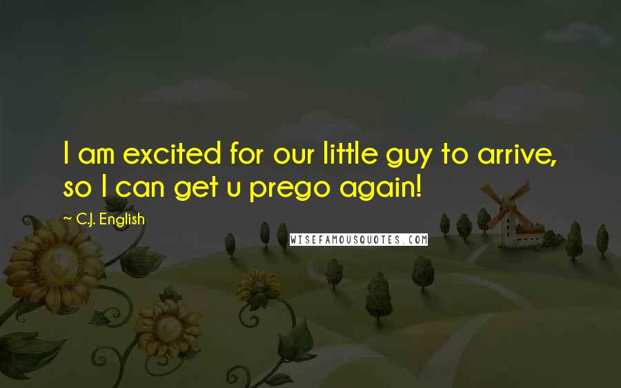 C.J. English Quotes: I am excited for our little guy to arrive, so I can get u prego again!