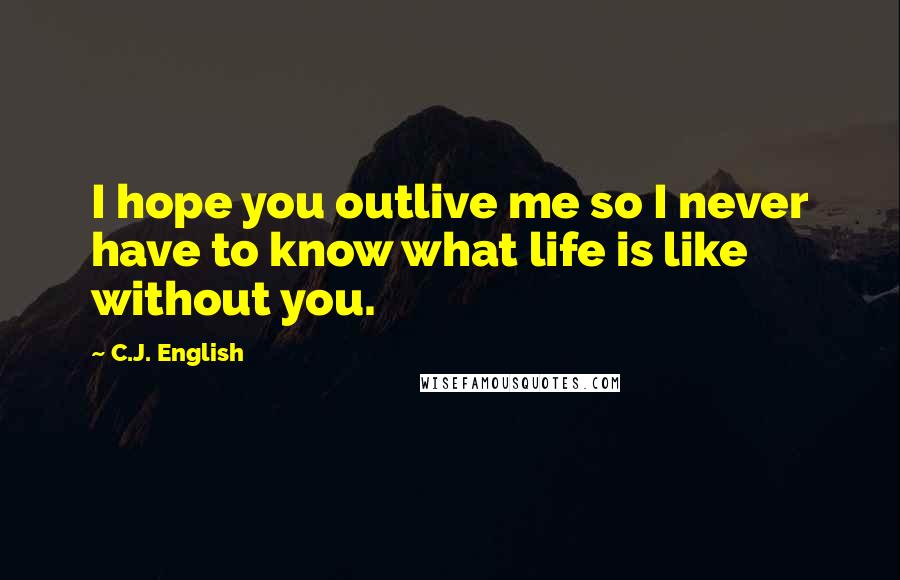 C.J. English Quotes: I hope you outlive me so I never have to know what life is like without you.