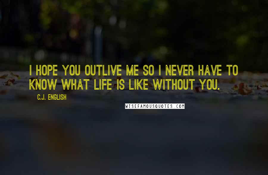 C.J. English Quotes: I hope you outlive me so I never have to know what life is like without you.
