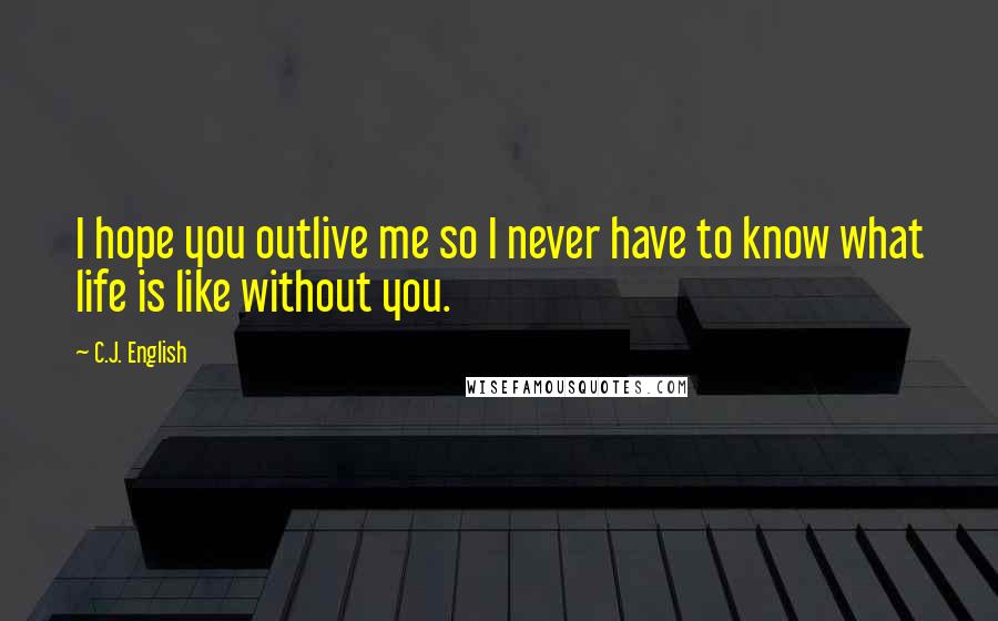 C.J. English Quotes: I hope you outlive me so I never have to know what life is like without you.