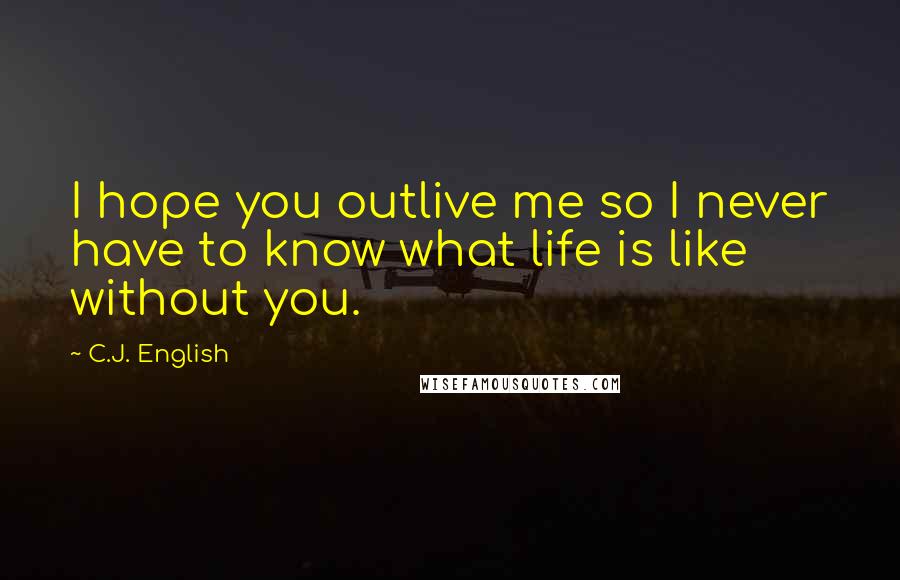 C.J. English Quotes: I hope you outlive me so I never have to know what life is like without you.