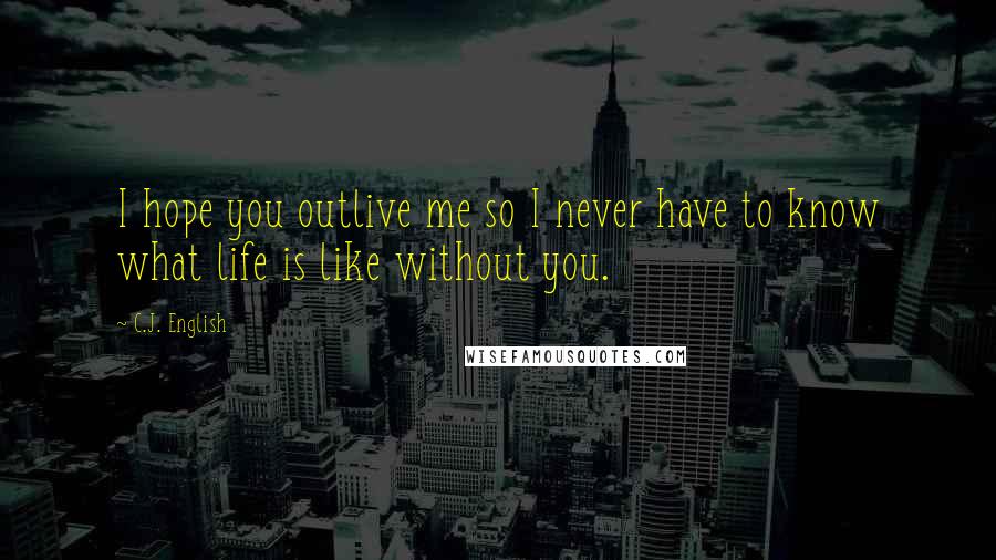 C.J. English Quotes: I hope you outlive me so I never have to know what life is like without you.