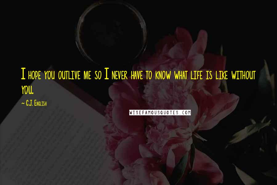 C.J. English Quotes: I hope you outlive me so I never have to know what life is like without you.