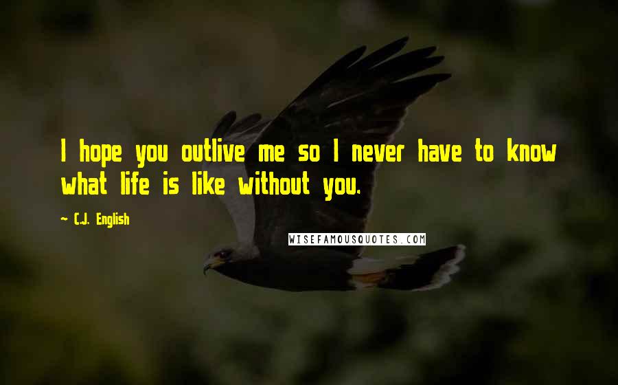 C.J. English Quotes: I hope you outlive me so I never have to know what life is like without you.