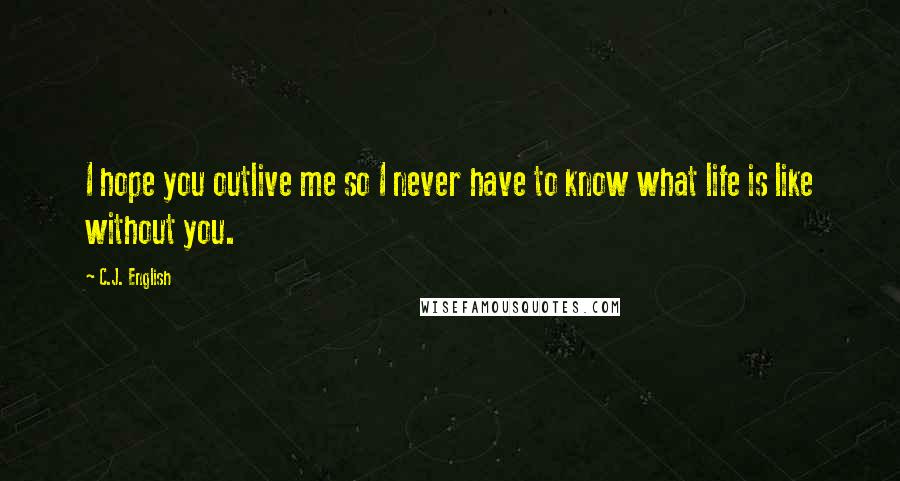 C.J. English Quotes: I hope you outlive me so I never have to know what life is like without you.