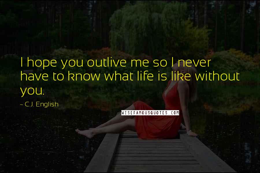 C.J. English Quotes: I hope you outlive me so I never have to know what life is like without you.