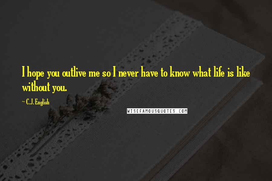 C.J. English Quotes: I hope you outlive me so I never have to know what life is like without you.
