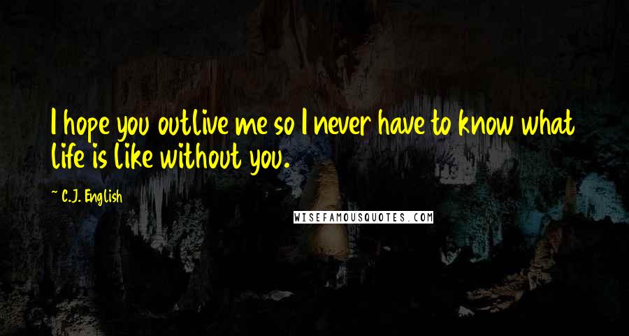C.J. English Quotes: I hope you outlive me so I never have to know what life is like without you.