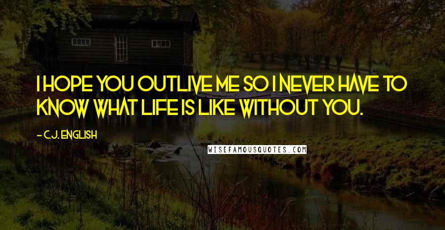 C.J. English Quotes: I hope you outlive me so I never have to know what life is like without you.