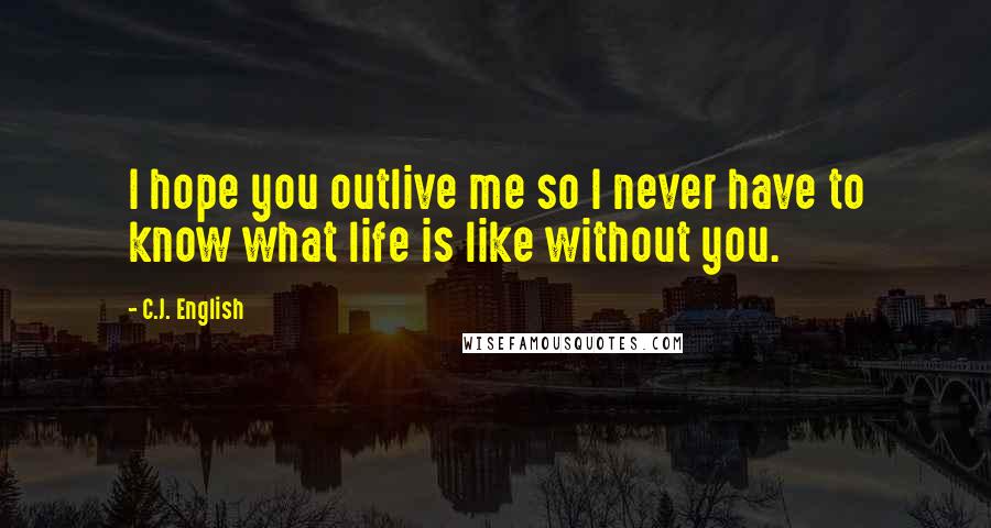 C.J. English Quotes: I hope you outlive me so I never have to know what life is like without you.