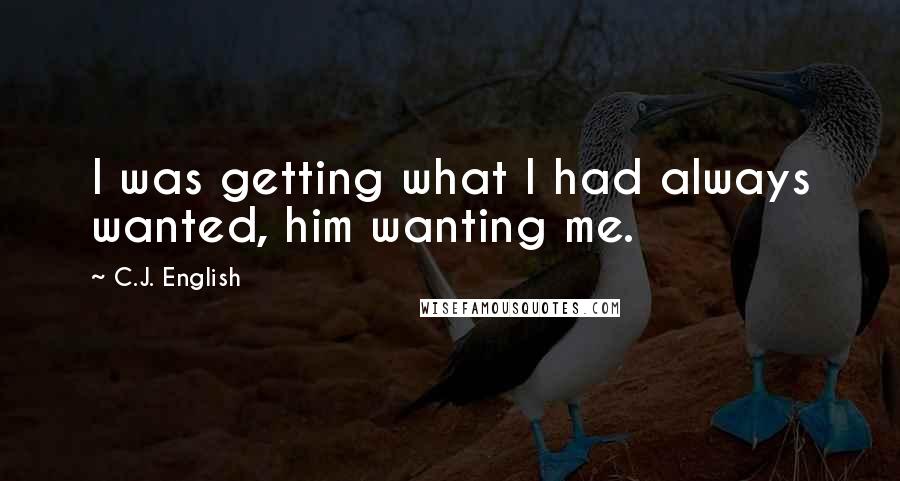 C.J. English Quotes: I was getting what I had always wanted, him wanting me.