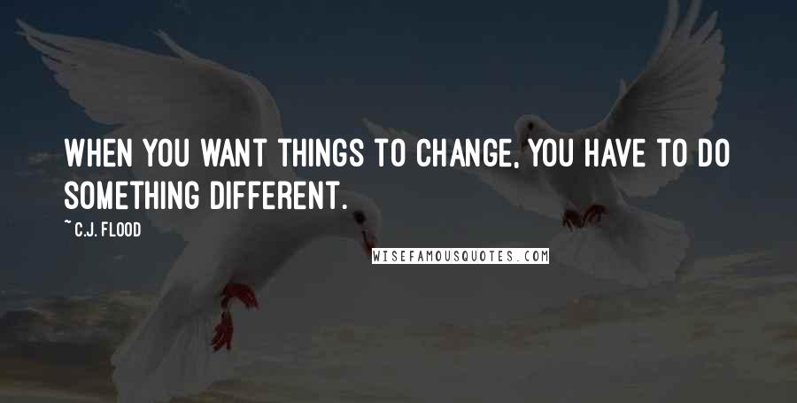 C.J. Flood Quotes: When you want things to change, you have to do something different.