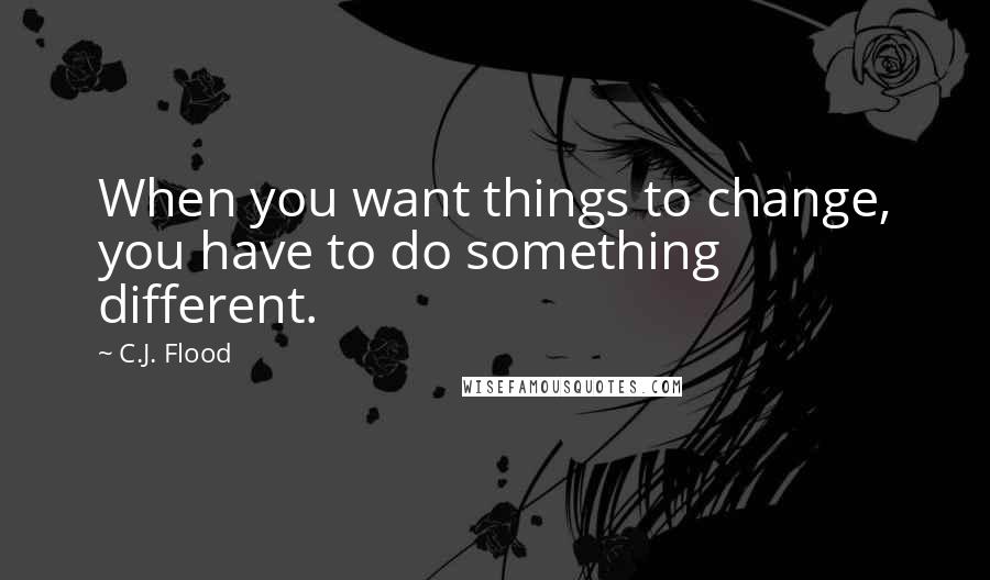 C.J. Flood Quotes: When you want things to change, you have to do something different.