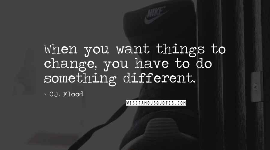 C.J. Flood Quotes: When you want things to change, you have to do something different.