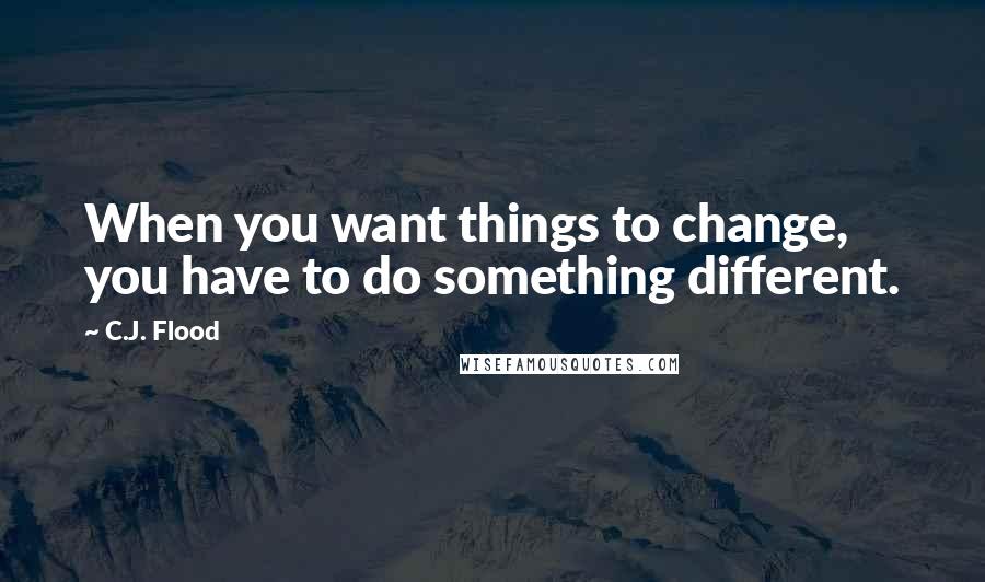 C.J. Flood Quotes: When you want things to change, you have to do something different.