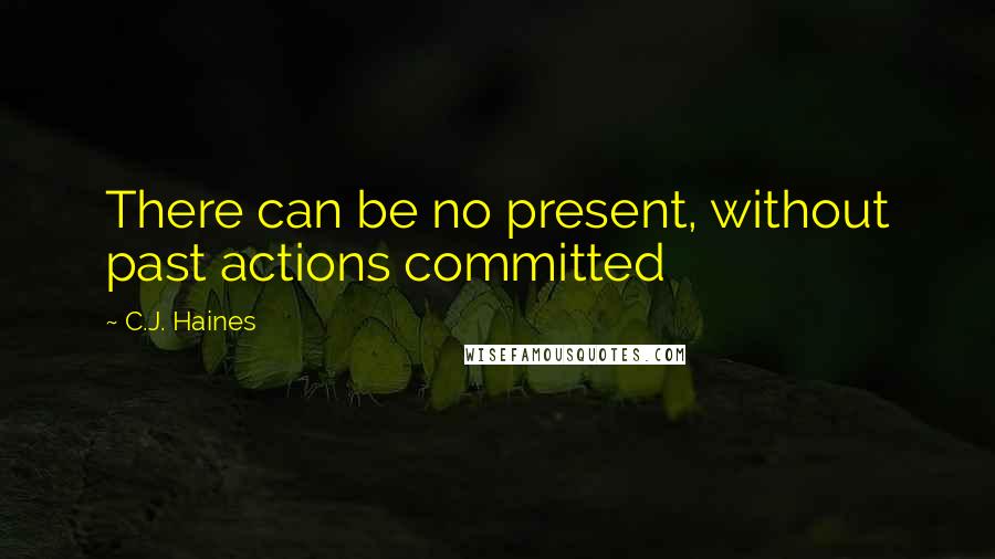 C.J. Haines Quotes: There can be no present, without past actions committed