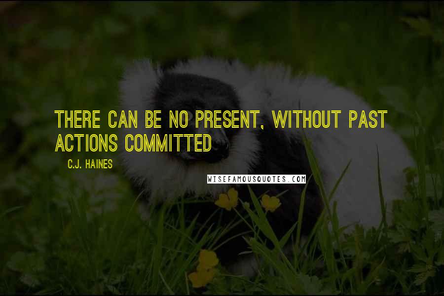 C.J. Haines Quotes: There can be no present, without past actions committed