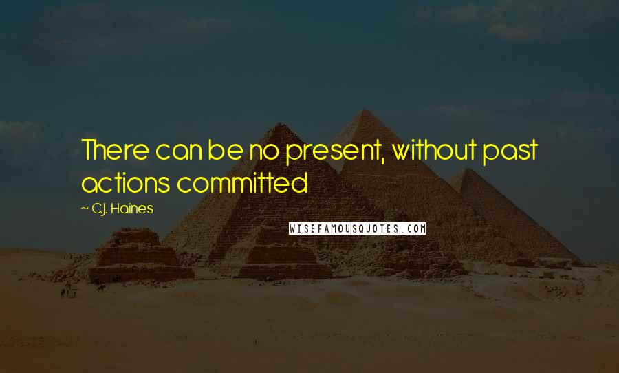 C.J. Haines Quotes: There can be no present, without past actions committed