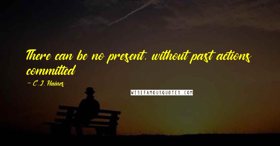 C.J. Haines Quotes: There can be no present, without past actions committed