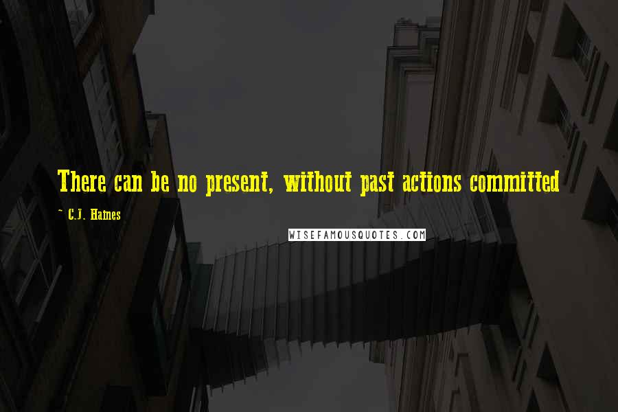 C.J. Haines Quotes: There can be no present, without past actions committed