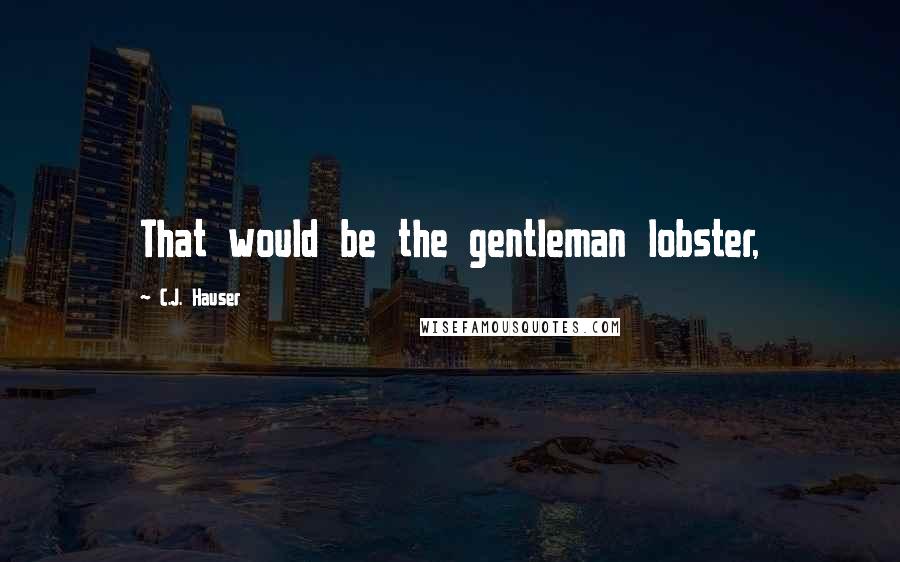 C.J. Hauser Quotes: That would be the gentleman lobster,