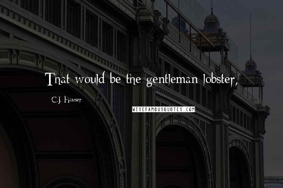 C.J. Hauser Quotes: That would be the gentleman lobster,