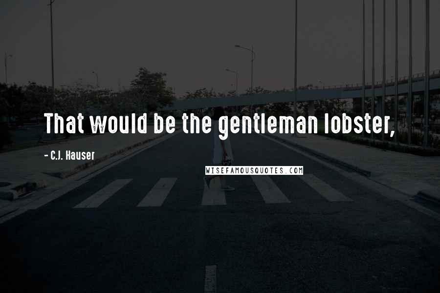 C.J. Hauser Quotes: That would be the gentleman lobster,