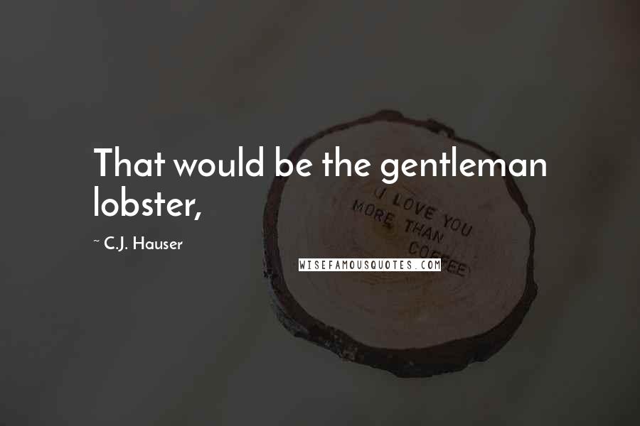 C.J. Hauser Quotes: That would be the gentleman lobster,