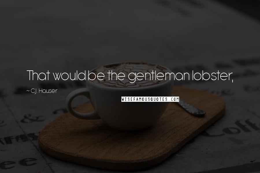 C.J. Hauser Quotes: That would be the gentleman lobster,