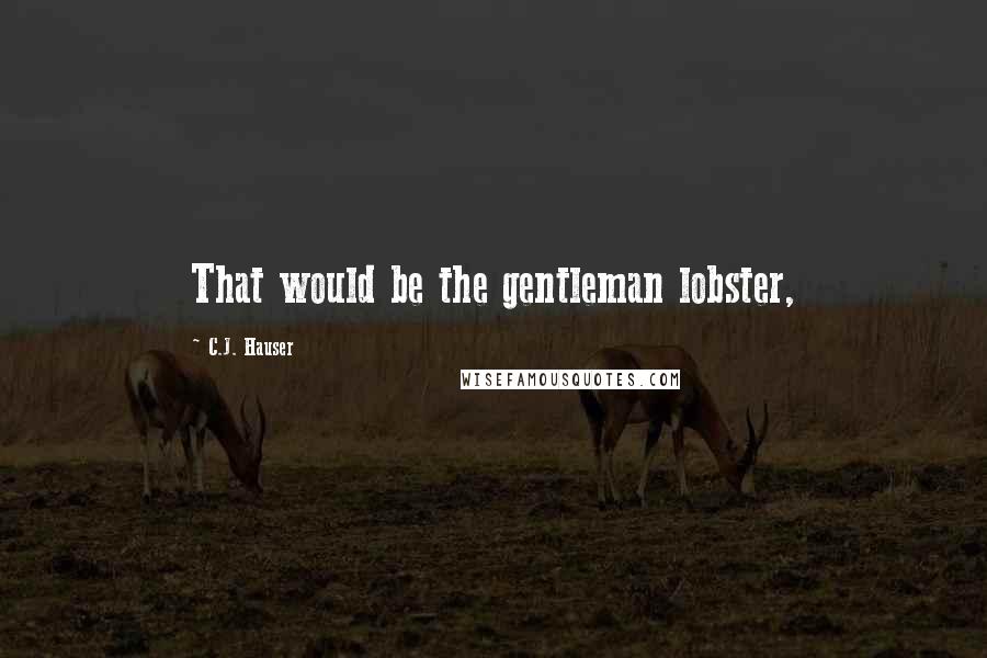 C.J. Hauser Quotes: That would be the gentleman lobster,