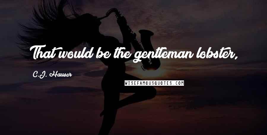 C.J. Hauser Quotes: That would be the gentleman lobster,