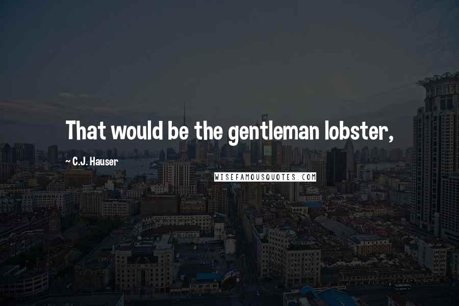 C.J. Hauser Quotes: That would be the gentleman lobster,