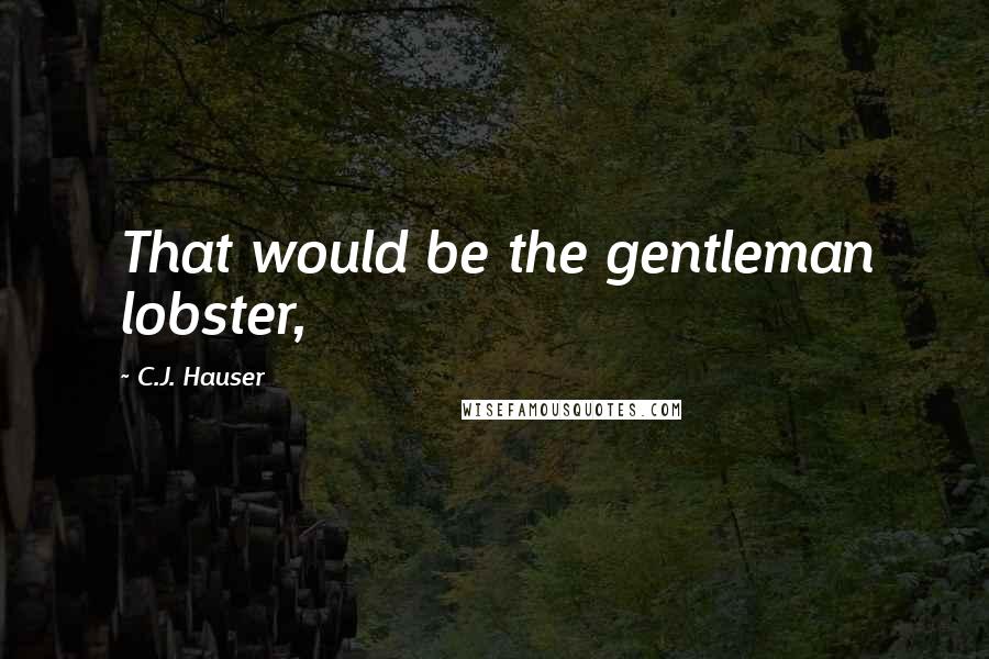 C.J. Hauser Quotes: That would be the gentleman lobster,