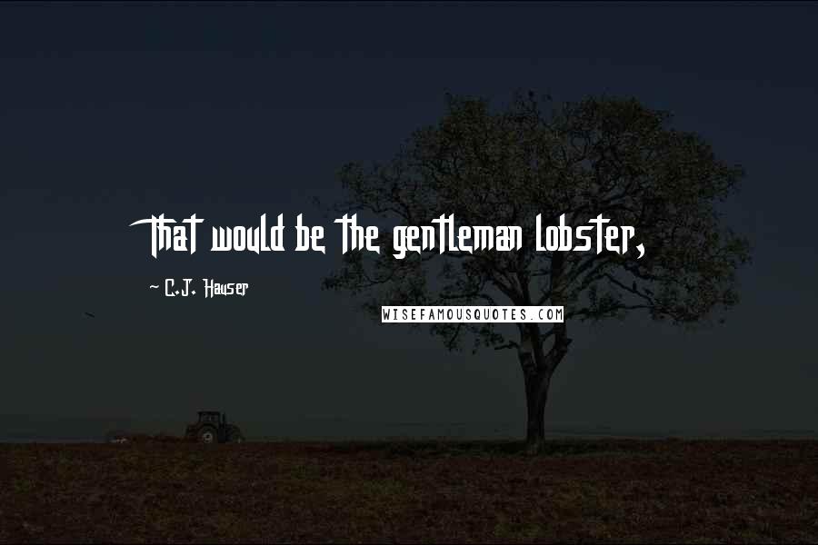 C.J. Hauser Quotes: That would be the gentleman lobster,