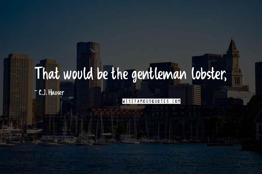 C.J. Hauser Quotes: That would be the gentleman lobster,