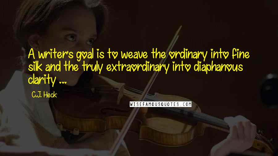 C.J. Heck Quotes: A writer's goal is to weave the ordinary into fine silk and the truly extraordinary into diaphanous clarity ...