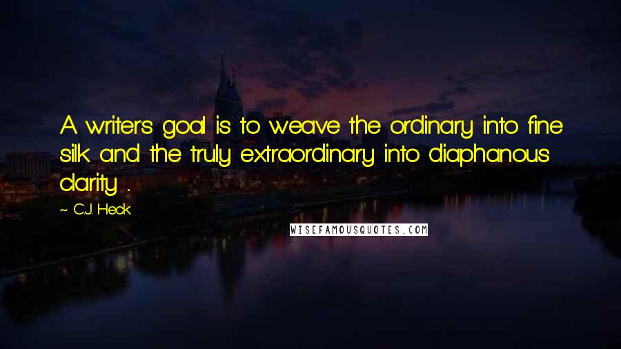 C.J. Heck Quotes: A writer's goal is to weave the ordinary into fine silk and the truly extraordinary into diaphanous clarity ...