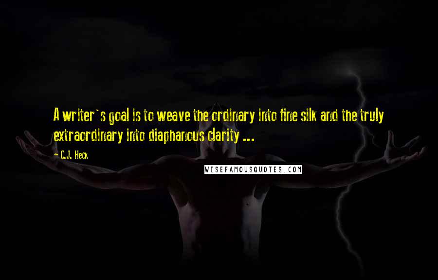 C.J. Heck Quotes: A writer's goal is to weave the ordinary into fine silk and the truly extraordinary into diaphanous clarity ...