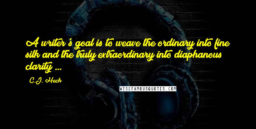 C.J. Heck Quotes: A writer's goal is to weave the ordinary into fine silk and the truly extraordinary into diaphanous clarity ...