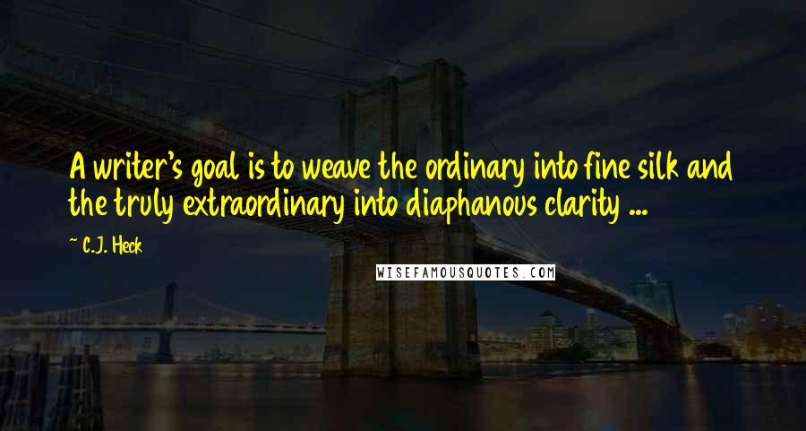 C.J. Heck Quotes: A writer's goal is to weave the ordinary into fine silk and the truly extraordinary into diaphanous clarity ...