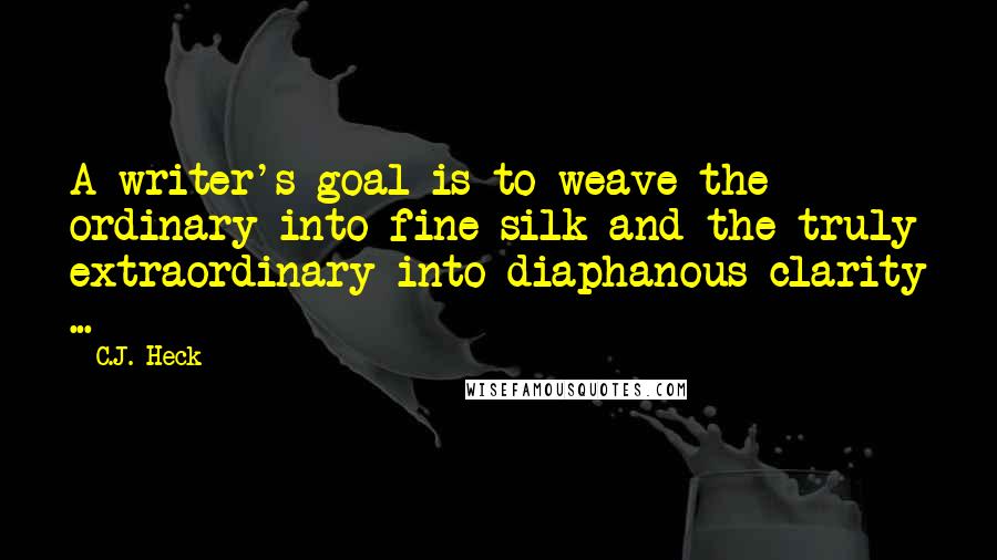 C.J. Heck Quotes: A writer's goal is to weave the ordinary into fine silk and the truly extraordinary into diaphanous clarity ...